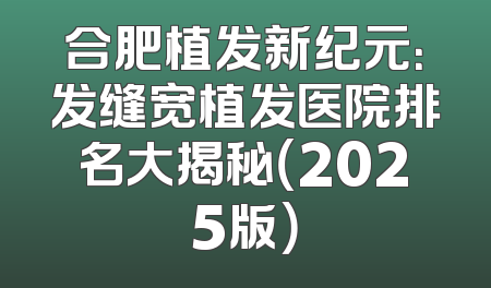 合肥植发新纪元：发缝宽植发医院排名大揭秘（2025版）