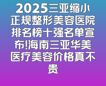 2025三亚缩小正规整形美容医院排名榜十强名单宣布！海南三亚华美医疗美容价格真不贵