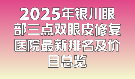 2025年银川眼部三点双眼皮修复医院最新排名及价目总览