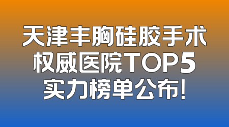 天津丰胸硅胶手术权威医院TOP5实力榜单公布！