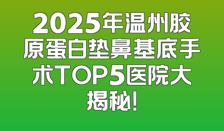 2025年温州胶原蛋白垫鼻基底手术TOP5医院大揭秘！