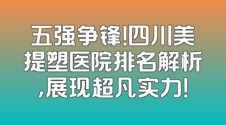 五强争锋！四川美提塑医院排名解析，展现超凡实力！
