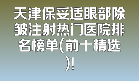 天津保妥适眼部除皱注射热门医院排名榜单（前十精选）！