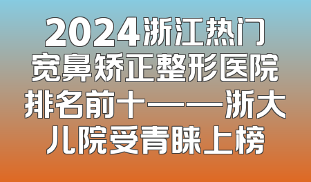 2024浙江热门宽鼻矫正整形医院排名前十——浙大儿院受青睐上榜