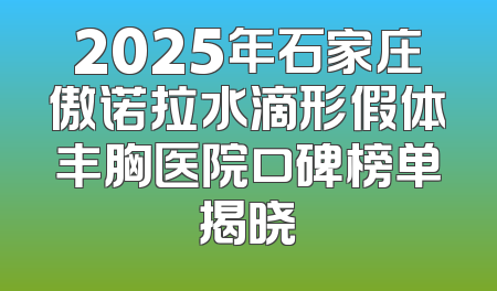 2025年石家庄傲诺拉水滴形假体丰胸医院口碑榜单揭晓