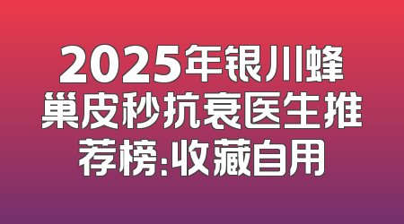 2025年银川蜂巢皮秒抗衰医生推荐榜：收藏自用