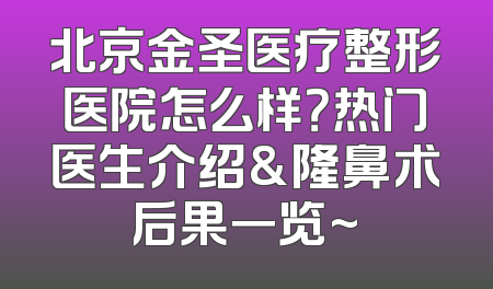 北京金圣医疗整形医院怎么样？热门医生介绍&隆鼻术后果一览~