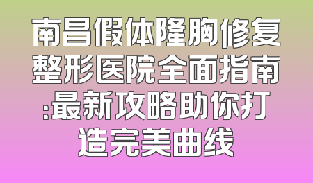 南昌假体隆胸修复整形医院全面指南：最新攻略助你打造完美曲线