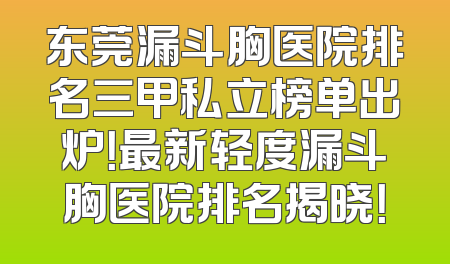 东莞漏斗胸医院排名三甲私立榜单出炉！最新轻度漏斗胸医院排名揭晓！