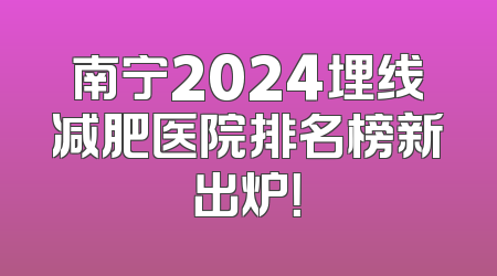 南宁2024埋线减肥医院排名榜新出炉！