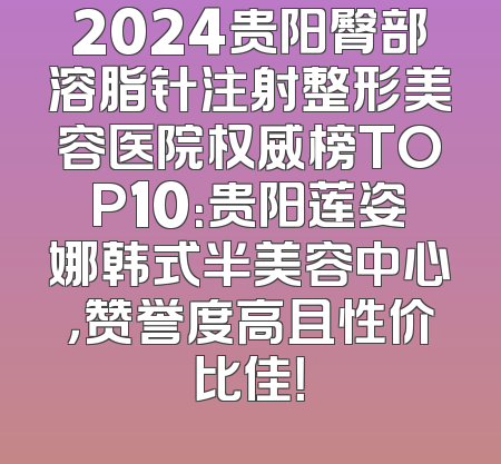2024贵阳臀部溶脂针注射整形美容医院权威榜TOP10：贵阳莲姿娜韩式半美容中心，赞誉度高且性价比佳！