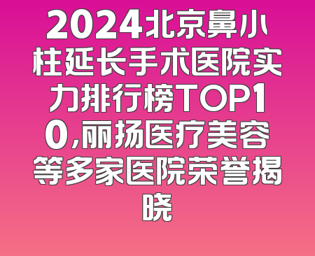 2024北京鼻小柱延长手术医院实力排行榜TOP10，丽扬医疗美容等多家医院荣誉揭晓