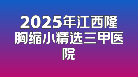 2025年江西隆胸缩小精选三甲医院
