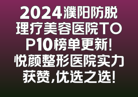 2024濮阳防脱理疗美容医院TOP10榜单更新！悦颜整形医院实力获赞，优选之选！