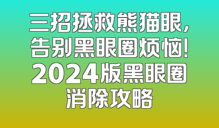 三招拯救熊猫眼，告别黑眼圈烦恼！2024版黑眼圈消除攻略