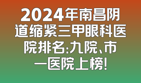 2024年南昌阴道缩紧三甲眼科医院排名：九院、市一医院上榜！