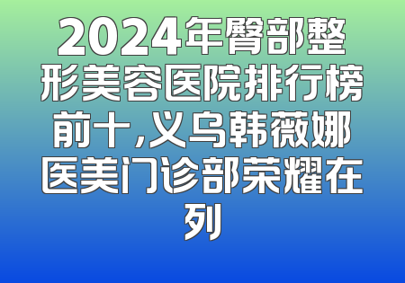 2024年臀部整形美容医院排行榜前十，义乌韩薇娜医美门诊部荣耀在列