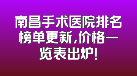 南昌手术医院排名榜单更新，价格一览表出炉！