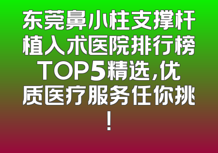 东莞鼻小柱支撑杆植入术医院排行榜TOP5精选，优质医疗服务任你挑！