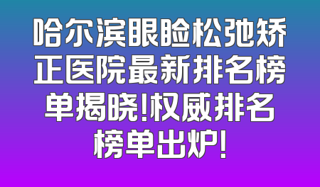 哈尔滨眼睑松弛矫正医院最新排名榜单揭晓！权威排名榜单出炉！