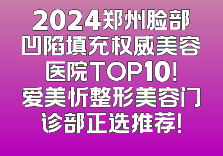 2024郑州脸部凹陷填充权威美容医院TOP10！爱美忻整形美容门诊部正选推荐！