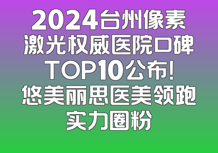 2024台州像素激光权威医院口碑TOP10公布！悠美丽思医美领跑实力圈粉
