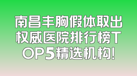 南昌丰胸假体取出权威医院排行榜TOP5精选机构！