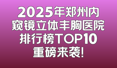 2025年郑州内窥镜立体丰胸医院排行榜TOP10重磅来袭！