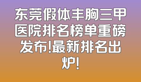 东莞假体丰胸三甲医院排名榜单重磅发布！最新排名出炉！