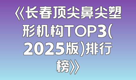 《长春顶尖鼻尖塑形机构TOP3(2025版)排行榜》