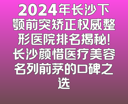 2024年长沙下颚前突矫正权威整形医院排名揭秘！长沙颜惜医疗美容名列前茅的口碑之选