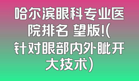 哈尔滨眼科专业医院排名瞭望版!（针对眼部内外眦开大技术）
