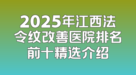 2025年江西法令纹改善医院排名前十精选介绍