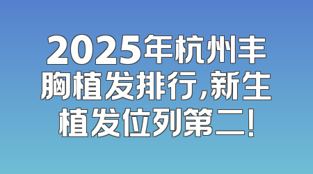 2025年杭州丰胸植发排行，新生植发位列第二！