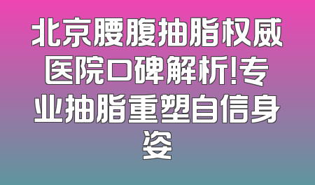 北京腰腹抽脂权威医院口碑解析！专业抽脂重塑自信身姿