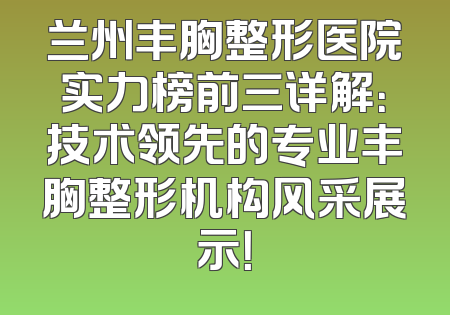 兰州丰胸整形医院实力榜前三详解：技术领先的专业丰胸整形机构风采展示！