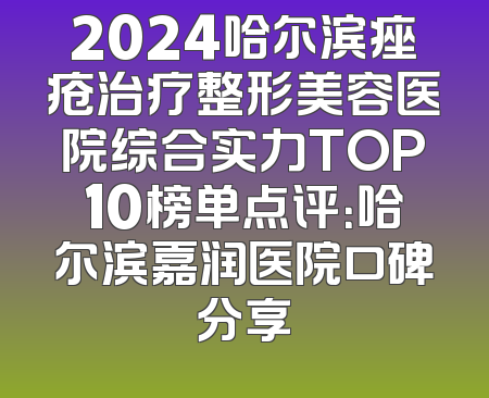 2024哈尔滨痤疮治疗整形美容医院综合实力TOP10榜单点评：哈尔滨嘉润医院口碑分享