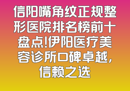信阳嘴角纹正规整形医院排名榜前十盘点！伊阳医疗美容诊所口碑卓越，信赖之选