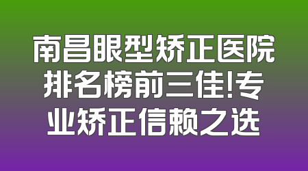 南昌眼型矫正医院排名榜前三佳！专业矫正信赖之选