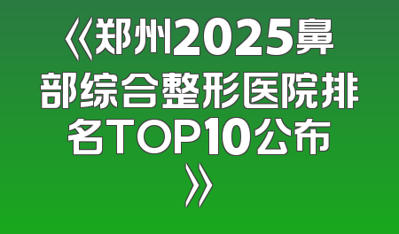 《郑州2025鼻部综合整形医院排名TOP10公布》