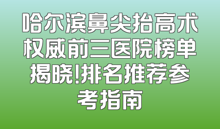 哈尔滨鼻尖抬高术权威前三医院榜单揭晓！排名推荐参考指南