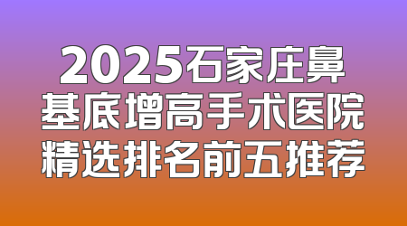 2025石家庄鼻基底增高手术医院精选排名前五推荐