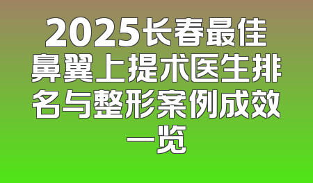 2025长春最佳鼻翼上提术医生排名与整形案例成效一览