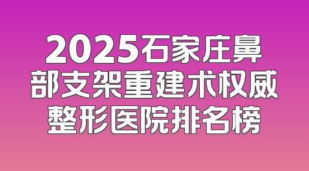 2025石家庄鼻部支架重建术权威整形医院排名榜