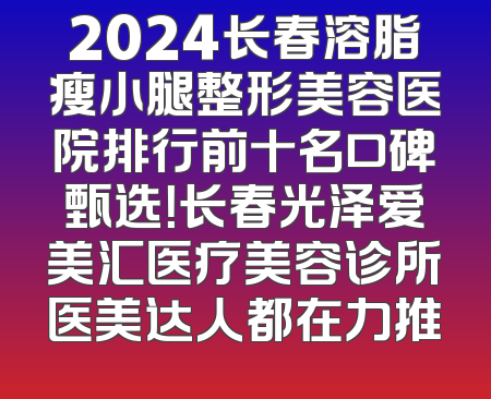 2024长春溶脂瘦小腿整形美容医院排行前十名口碑甄选！长春光泽爱美汇医疗美容诊所医美达人都在力推