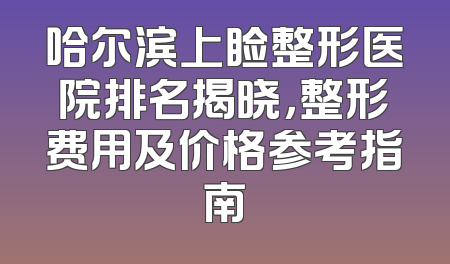 哈尔滨上睑整形医院排名揭晓，整形费用及价格参考指南