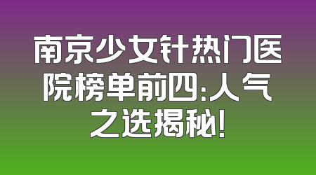 南京少女针热门医院榜单前四：人气之选揭秘！