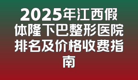 2025年江西假体隆下巴整形医院排名及价格收费指南