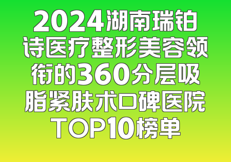 2024湖南瑞铂诗医疗整形美容领衔的360分层吸脂紧肤术口碑医院TOP10榜单