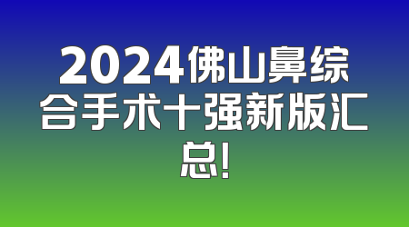 2024佛山鼻综合手术十强新版汇总！